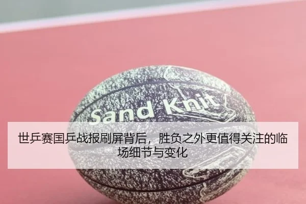 世乒赛国乒战报刷屏背后，胜负之外更值得关注的临场细节与变化 - Huatihui